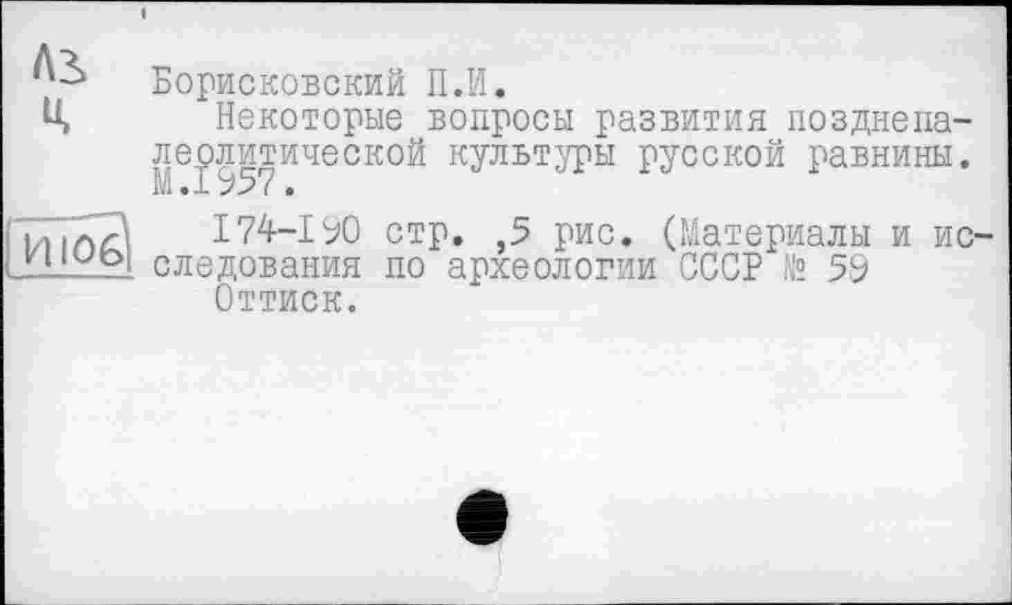 ﻿Борисковский П.И.
Некоторые вопросы развития позднепа-лерлитической культуры русской равнины. М.1957.
I74-190 стр. ,5 рис. (Материалы и ис следования по археологии СССР № 59
Оттиск.